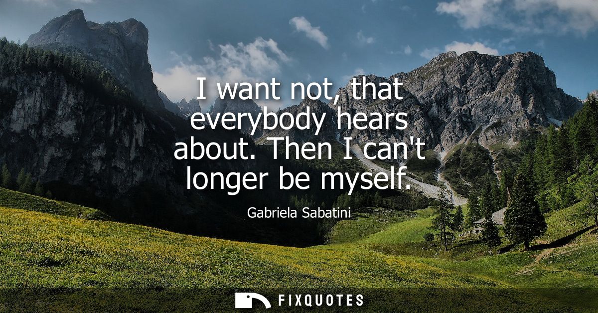 I want not, that everybody hears about. Then I cant longer be myself