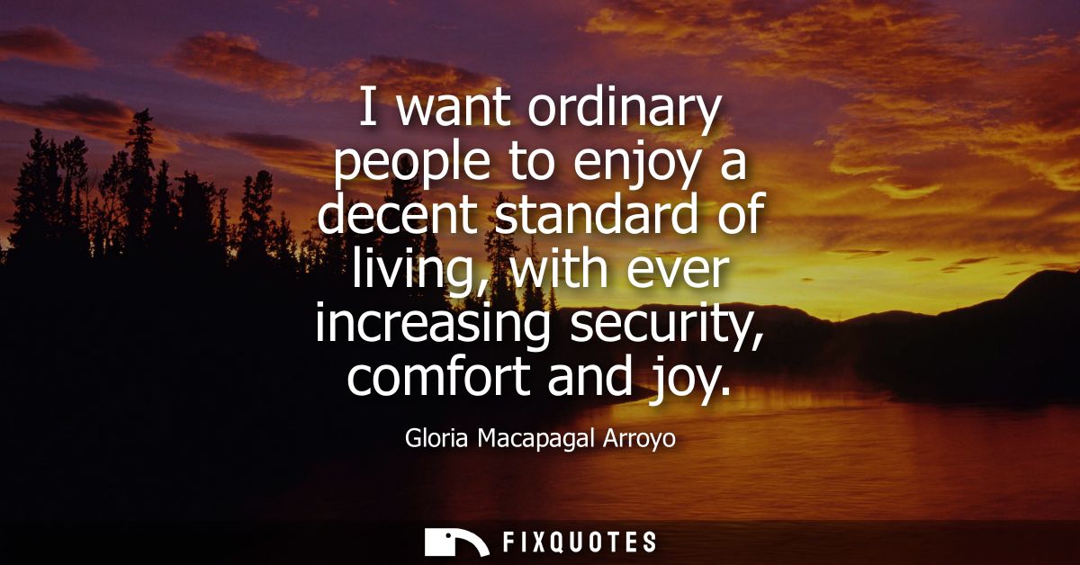 I want ordinary people to enjoy a decent standard of living, with ever increasing security, comfort and joy