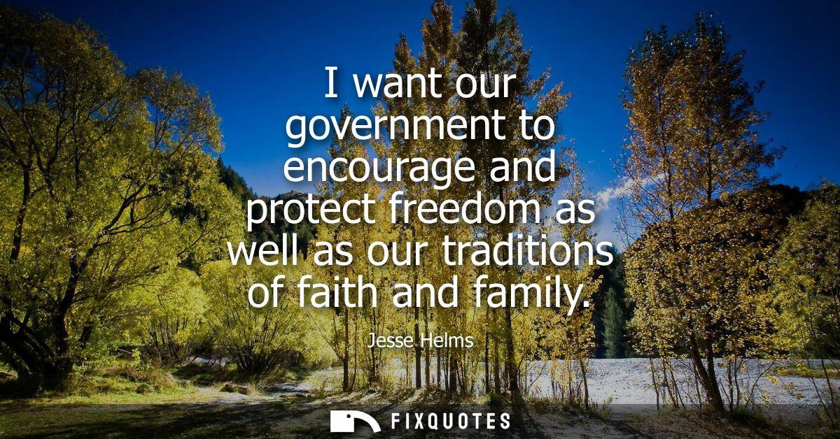 I want our government to encourage and protect freedom as well as our traditions of faith and family