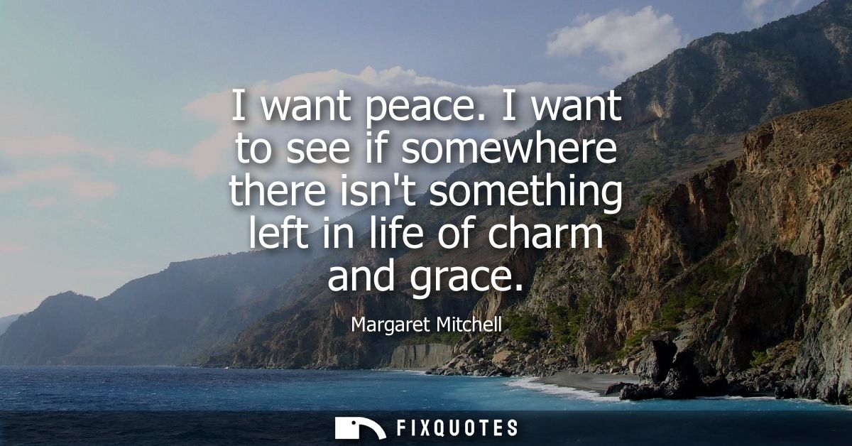 I want peace. I want to see if somewhere there isnt something left in life of charm and grace