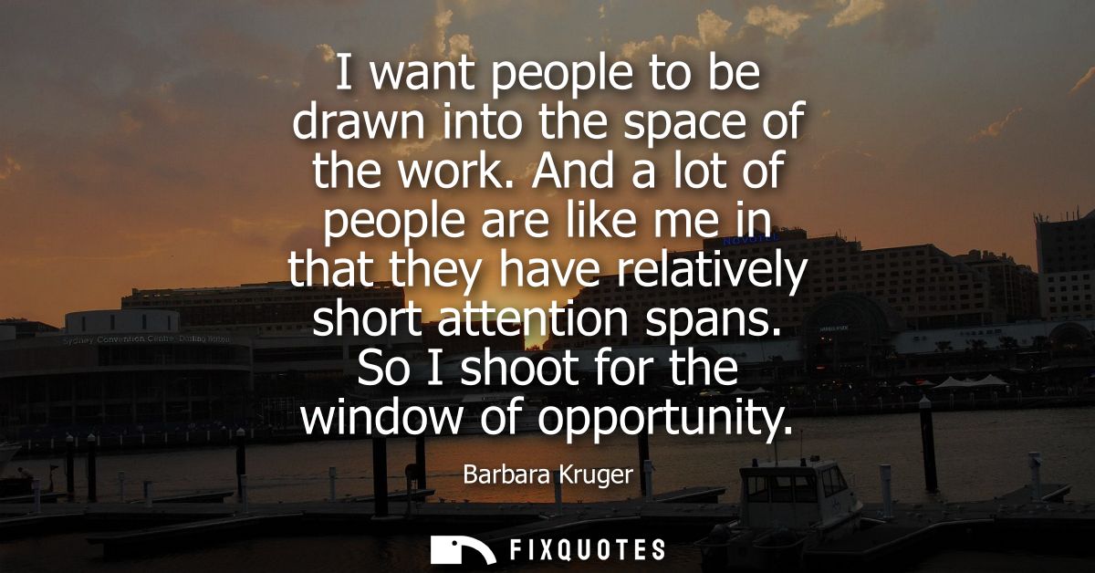 I want people to be drawn into the space of the work. And a lot of people are like me in that they have relatively short