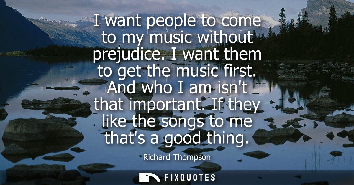 I want people to come to my music without prejudice. I want them to get the music first. And who I am isnt that importan