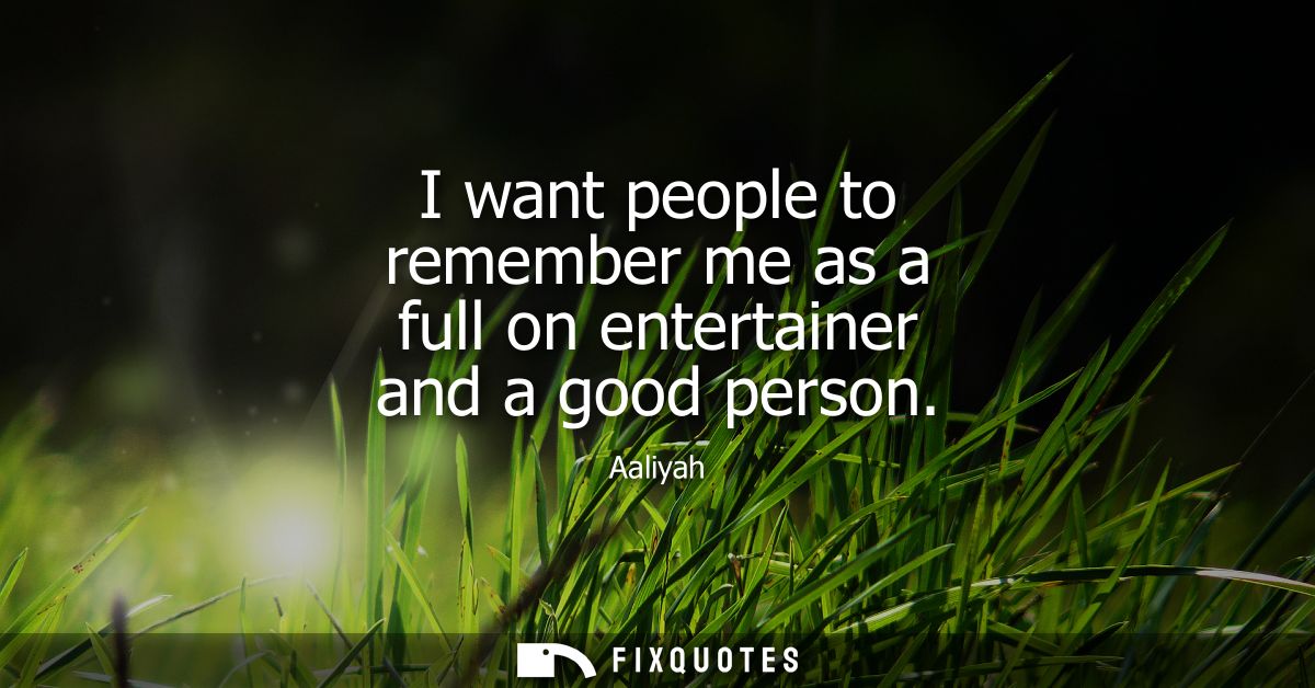 I want people to remember me as a full on entertainer and a good person
