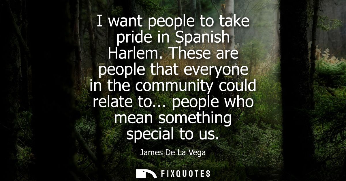 I want people to take pride in Spanish Harlem. These are people that everyone in the community could relate to... people