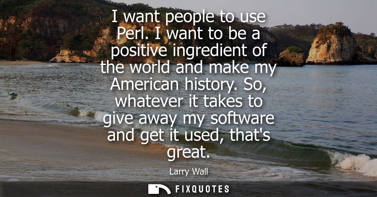 I want people to use Perl. I want to be a positive ingredient of the world and make my American history.