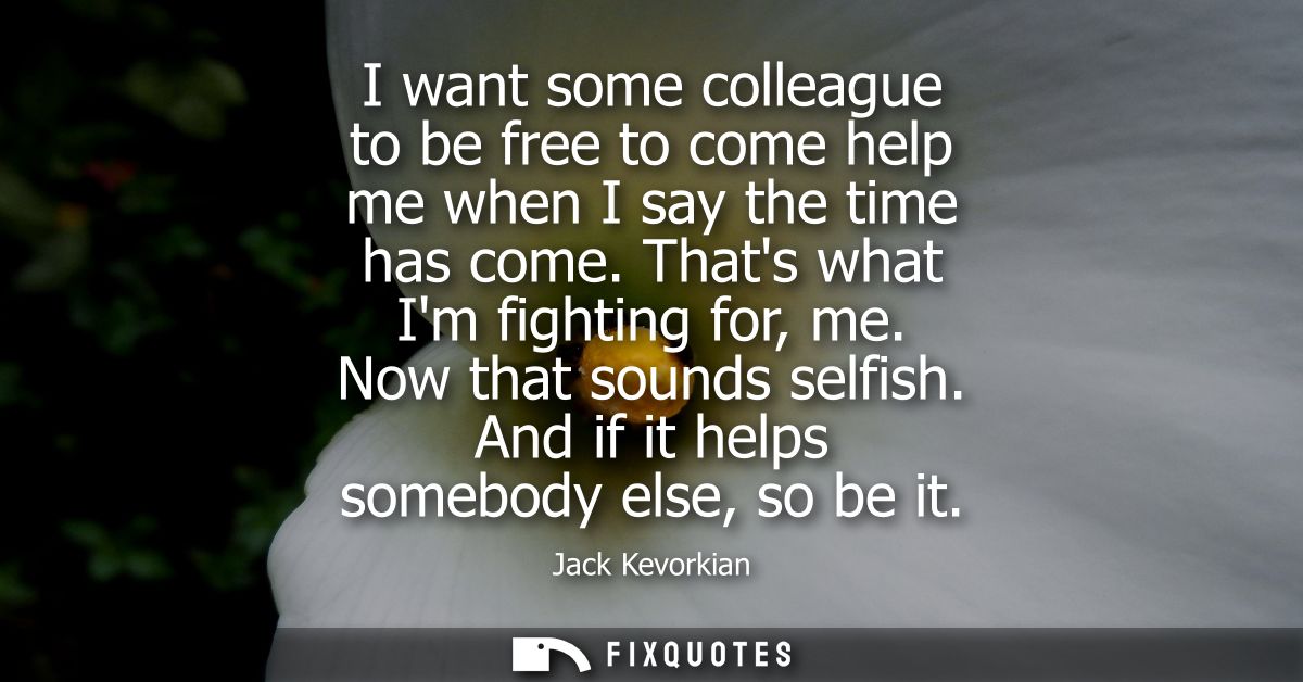 I want some colleague to be free to come help me when I say the time has come. Thats what Im fighting for, me. Now that 