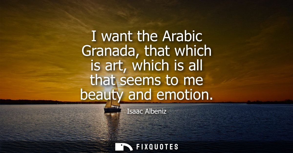 I want the Arabic Granada, that which is art, which is all that seems to me beauty and emotion