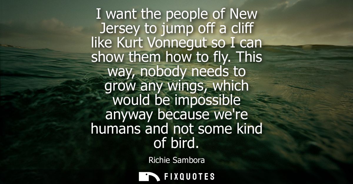 I want the people of New Jersey to jump off a cliff like Kurt Vonnegut so I can show them how to fly.