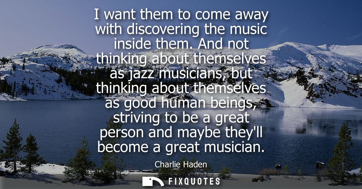 I want them to come away with discovering the music inside them. And not thinking about themselves as jazz musicians, bu
