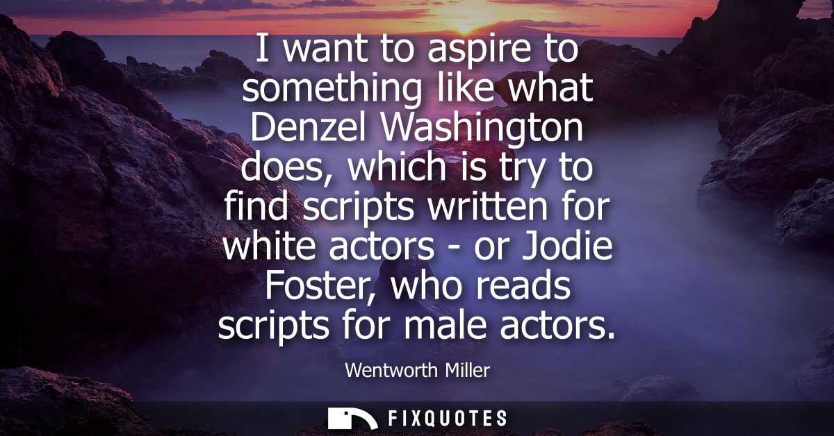 I want to aspire to something like what Denzel Washington does, which is try to find scripts written for white actors - 