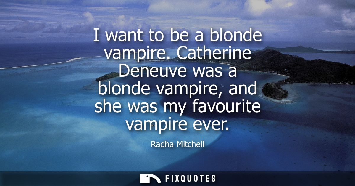 I want to be a blonde vampire. Catherine Deneuve was a blonde vampire, and she was my favourite vampire ever