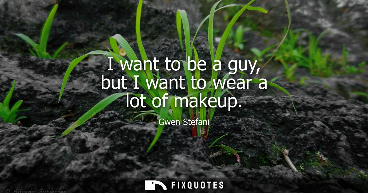 I want to be a guy, but I want to wear a lot of makeup