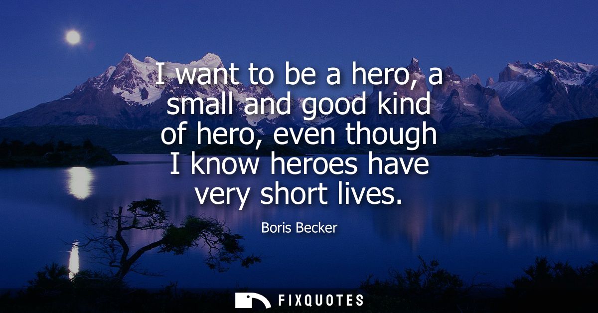 I want to be a hero, a small and good kind of hero, even though I know heroes have very short lives