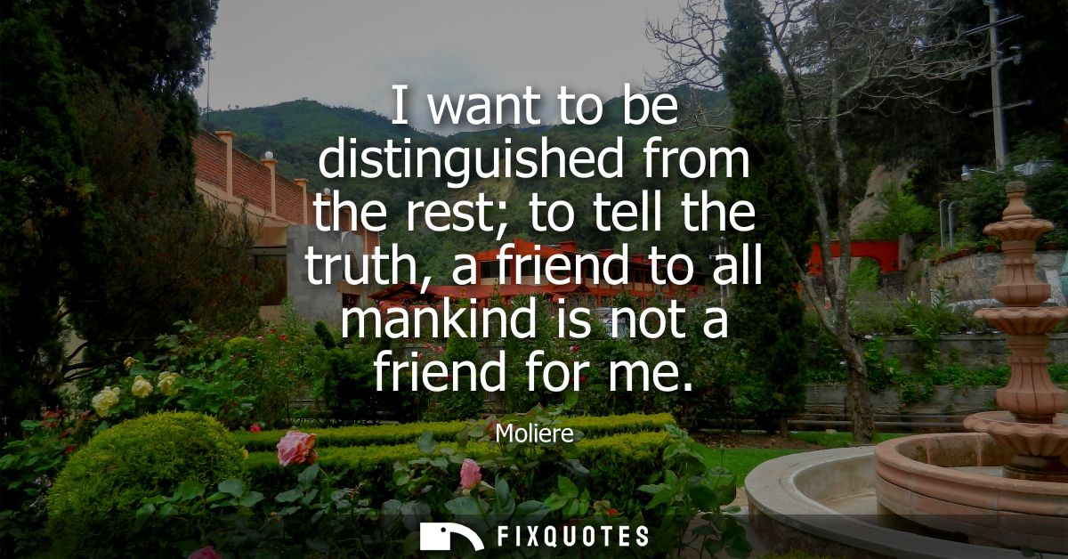 I want to be distinguished from the rest to tell the truth, a friend to all mankind is not a friend for me