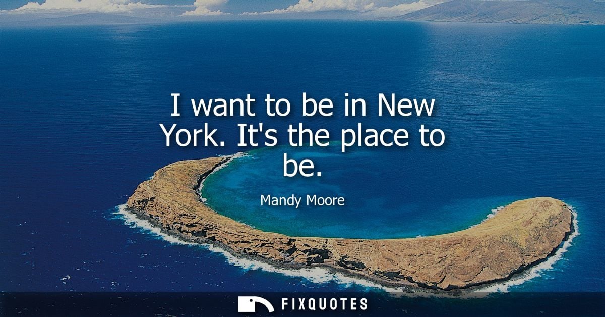I want to be in New York. Its the place to be
