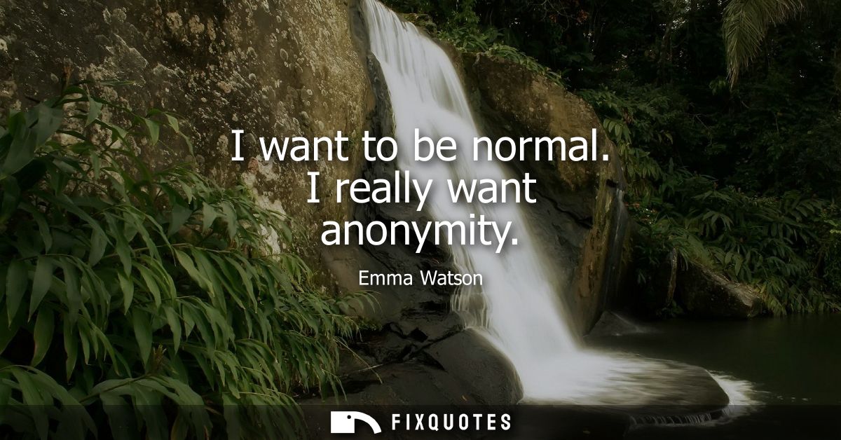 I want to be normal. I really want anonymity