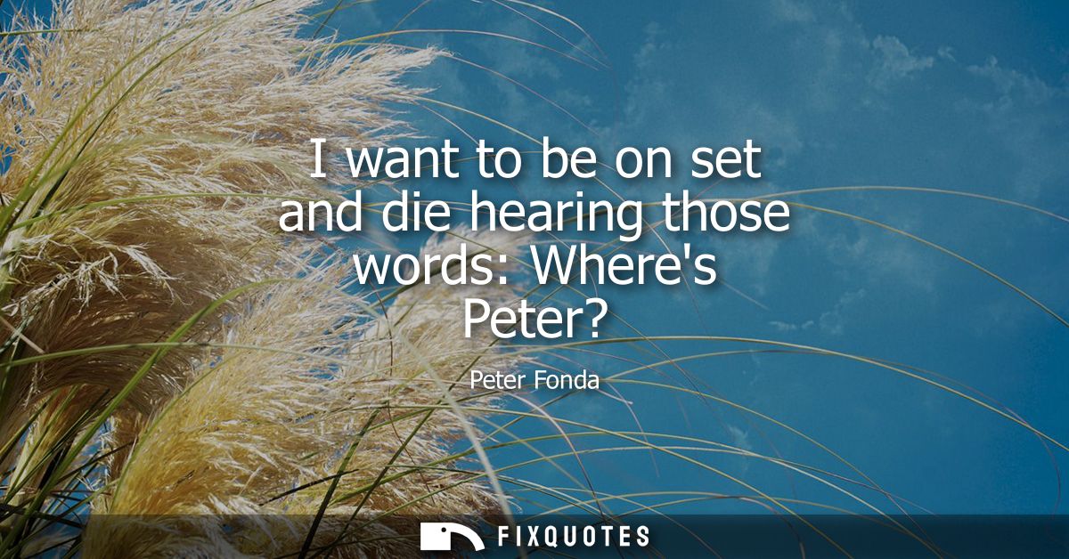 I want to be on set and die hearing those words: Wheres Peter?