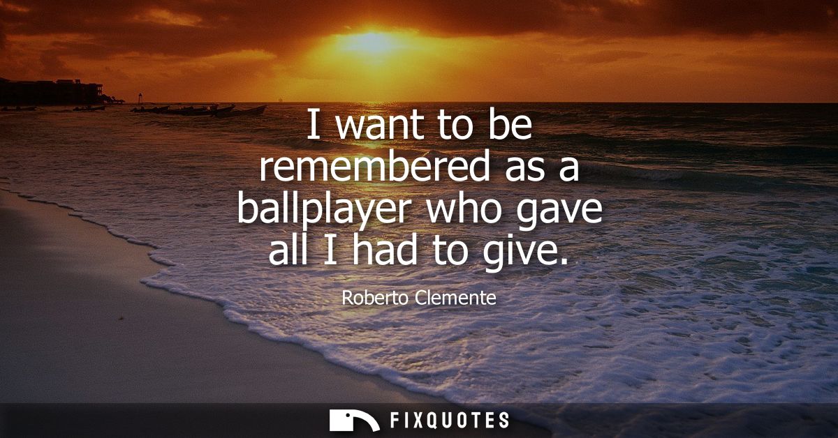 I want to be remembered as a ballplayer who gave all I had to give - Roberto Clemente