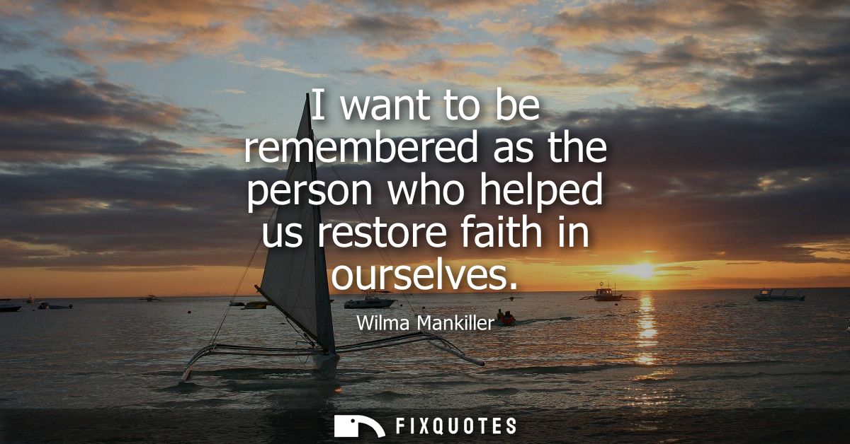 I want to be remembered as the person who helped us restore faith in ourselves