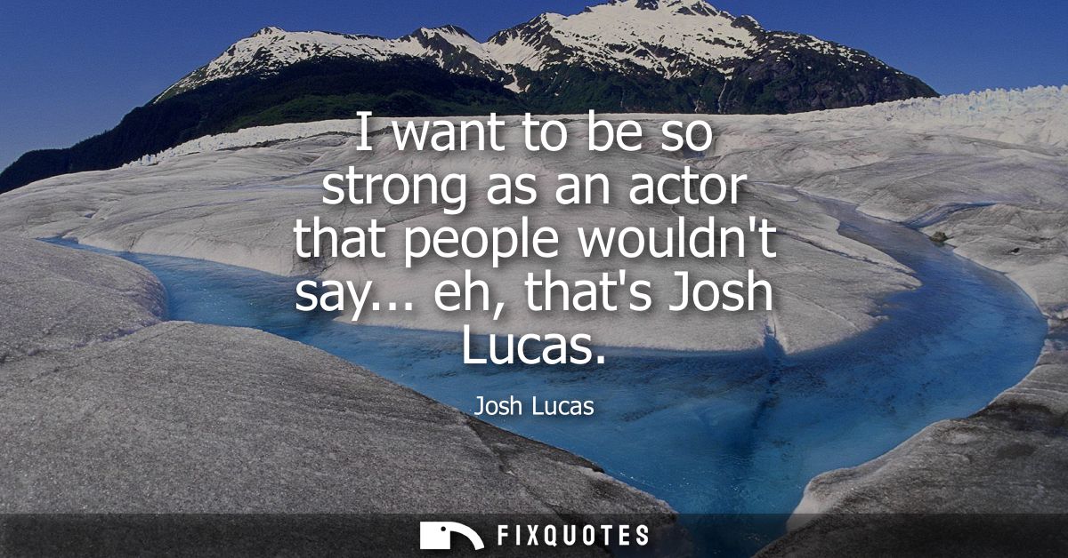 I want to be so strong as an actor that people wouldnt say... eh, thats Josh Lucas