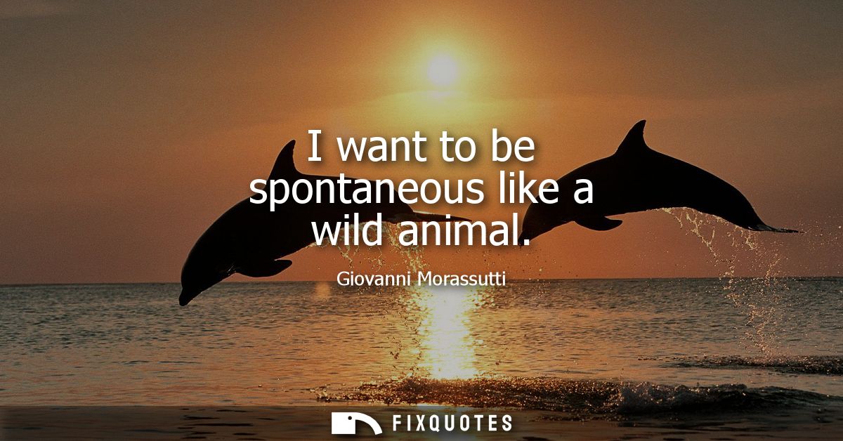 I want to be spontaneous like a wild animal - Giovanni Morassutti