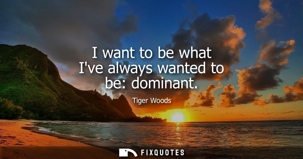 I want to be what Ive always wanted to be: dominant