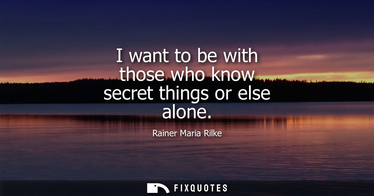 I want to be with those who know secret things or else alone