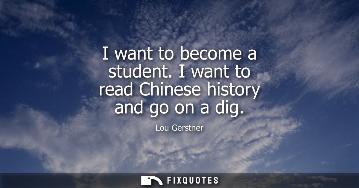 I want to become a student. I want to read Chinese history and go on a dig