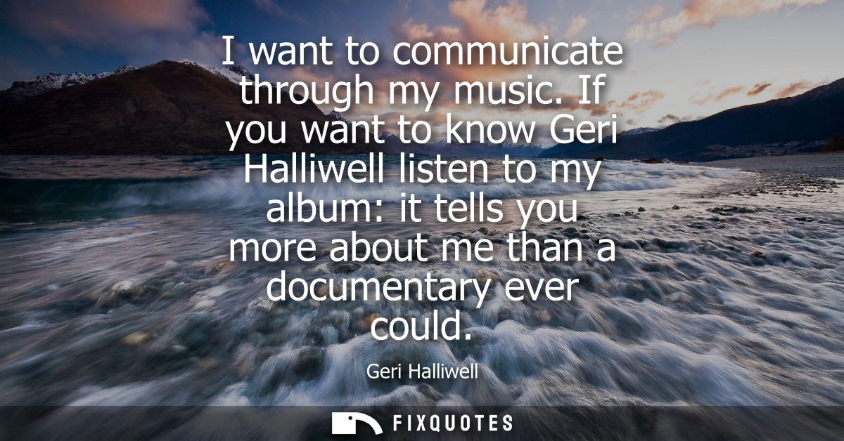 I want to communicate through my music. If you want to know Geri Halliwell listen to my album: it tells you more about m