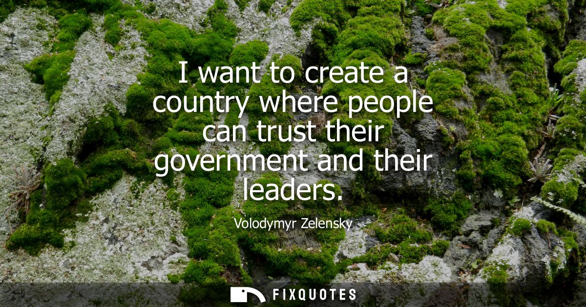 I want to create a country where people can trust their government and their leaders