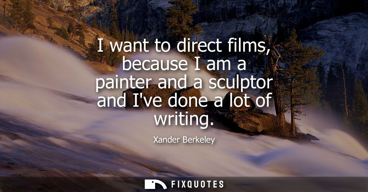 I want to direct films, because I am a painter and a sculptor and Ive done a lot of writing