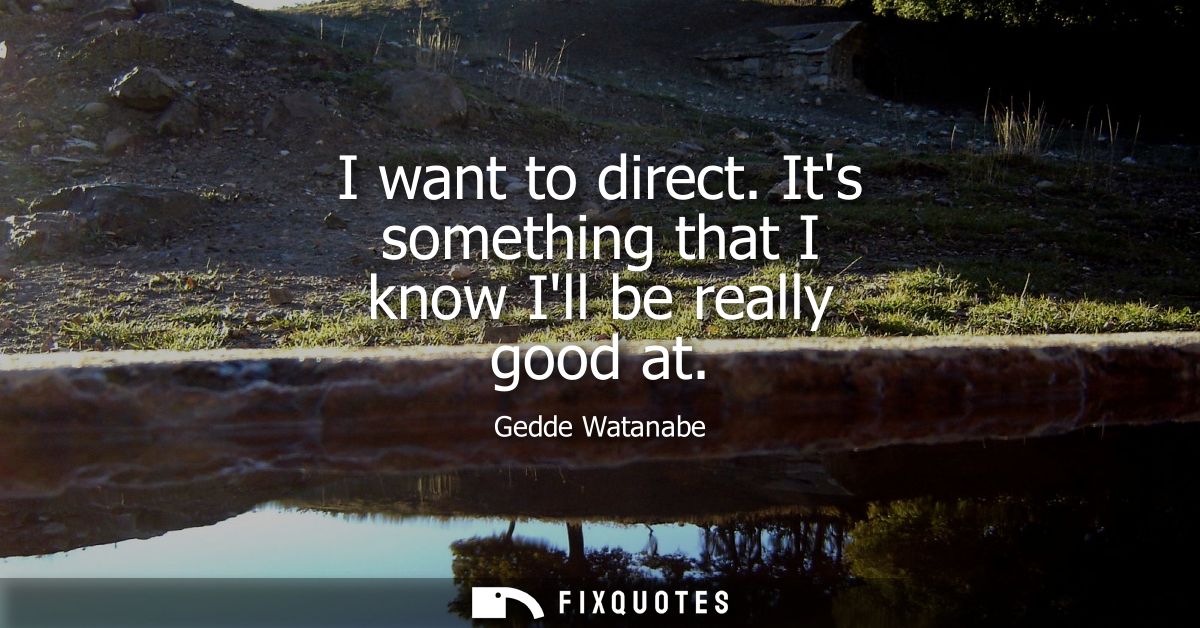 I want to direct. Its something that I know Ill be really good at