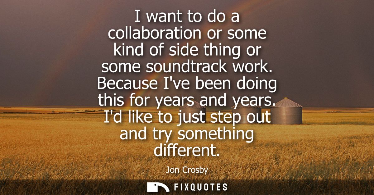 I want to do a collaboration or some kind of side thing or some soundtrack work. Because Ive been doing this for years a