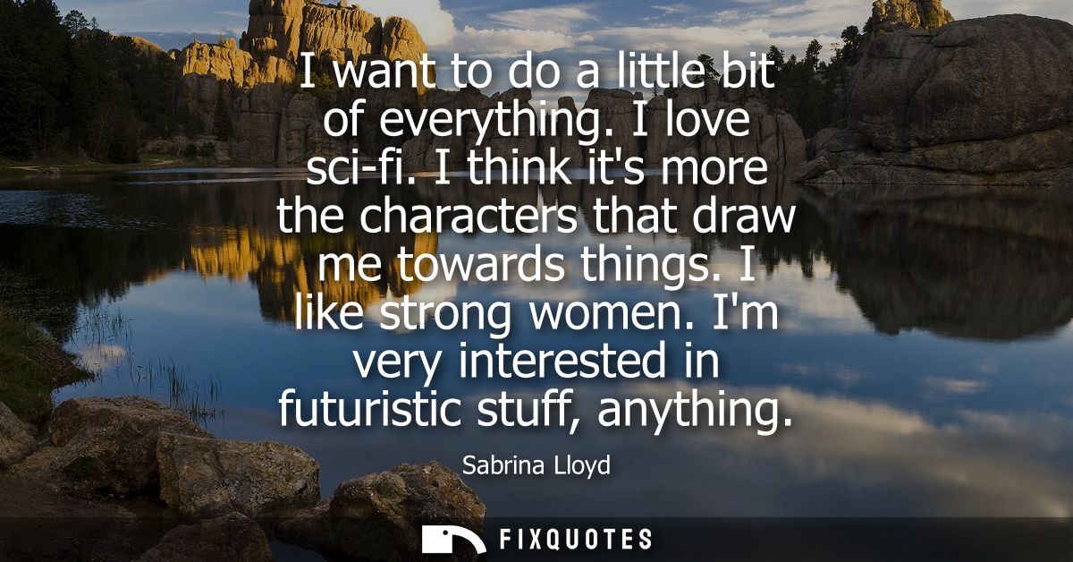 I want to do a little bit of everything. I love sci-fi. I think its more the characters that draw me towards things. I l