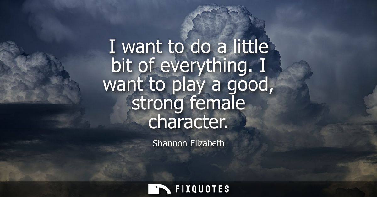 I want to do a little bit of everything. I want to play a good, strong female character