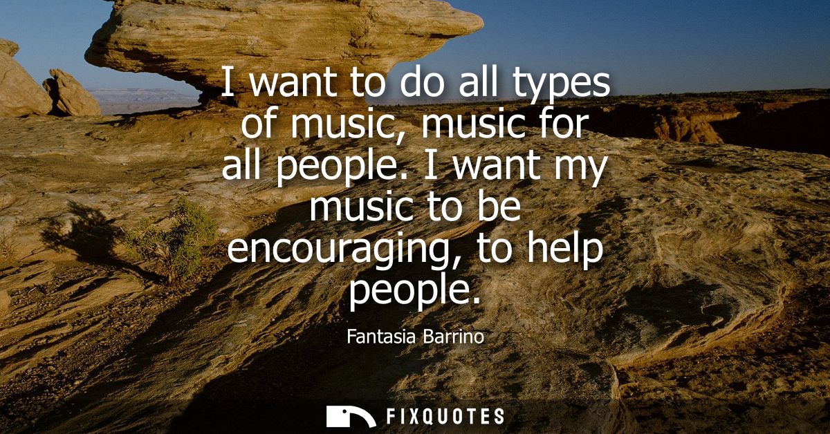 I want to do all types of music, music for all people. I want my music to be encouraging, to help people