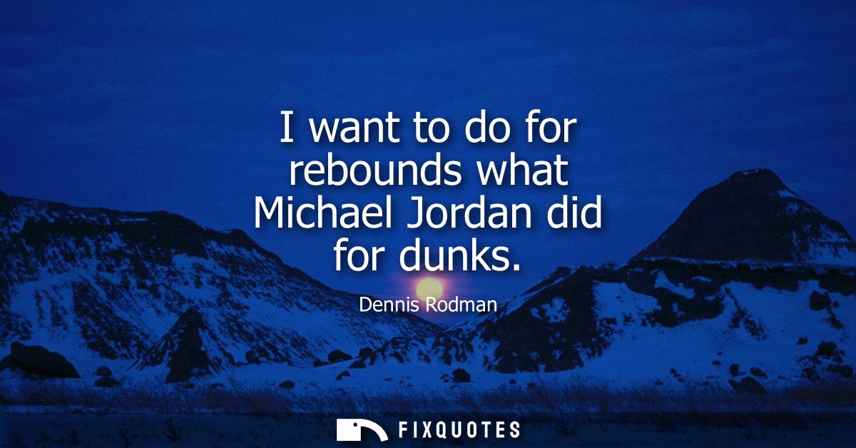 I want to do for rebounds what Michael Jordan did for dunks
