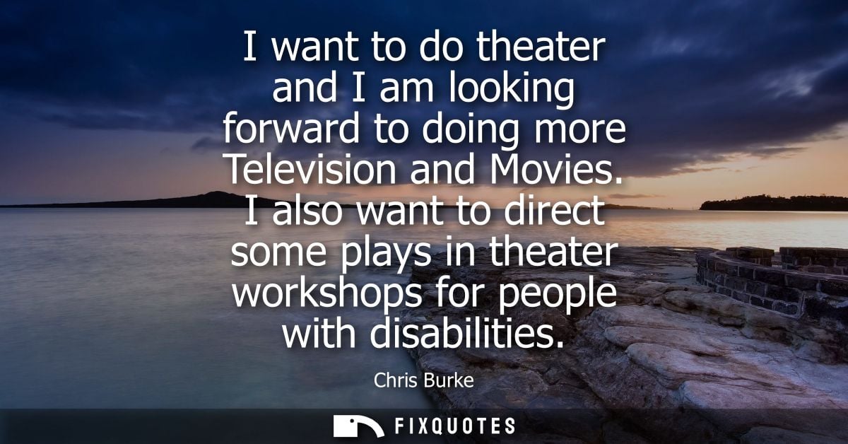 I want to do theater and I am looking forward to doing more Television and Movies. I also want to direct some plays in t