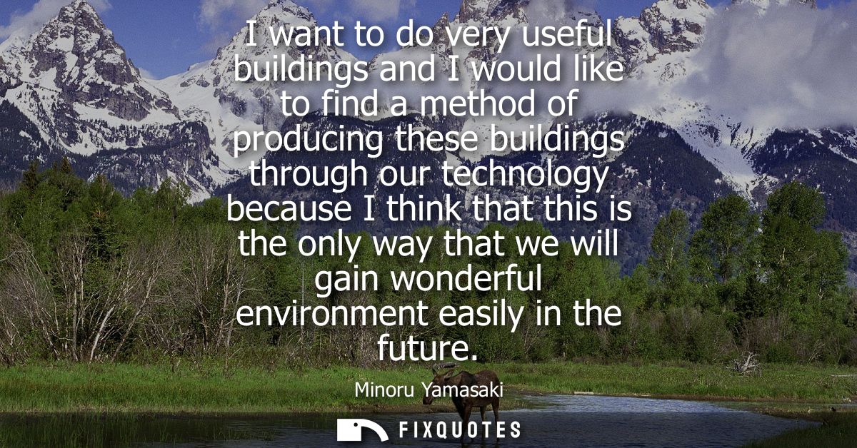 I want to do very useful buildings and I would like to find a method of producing these buildings through our technology