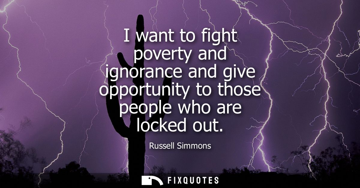 I want to fight poverty and ignorance and give opportunity to those people who are locked out