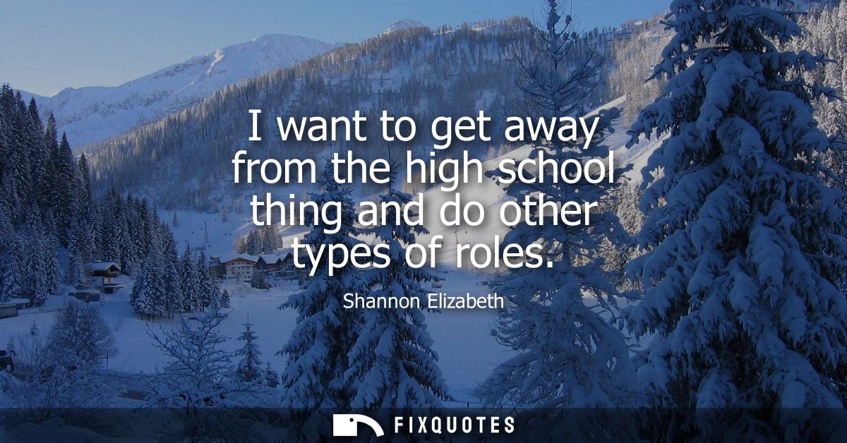 I want to get away from the high school thing and do other types of roles
