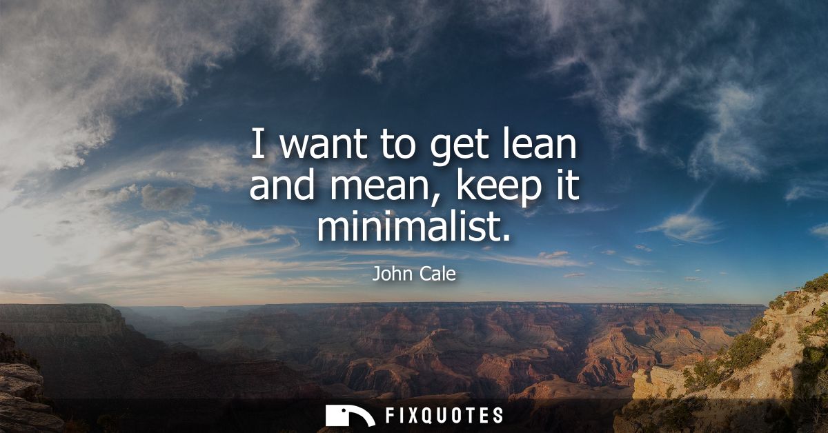 I want to get lean and mean, keep it minimalist