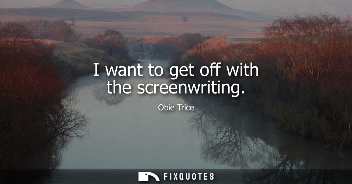 I want to get off with the screenwriting