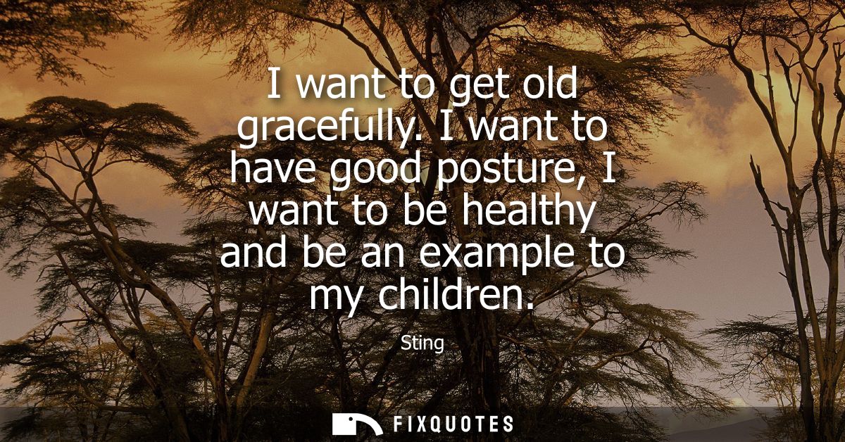 I want to get old gracefully. I want to have good posture, I want to be healthy and be an example to my children