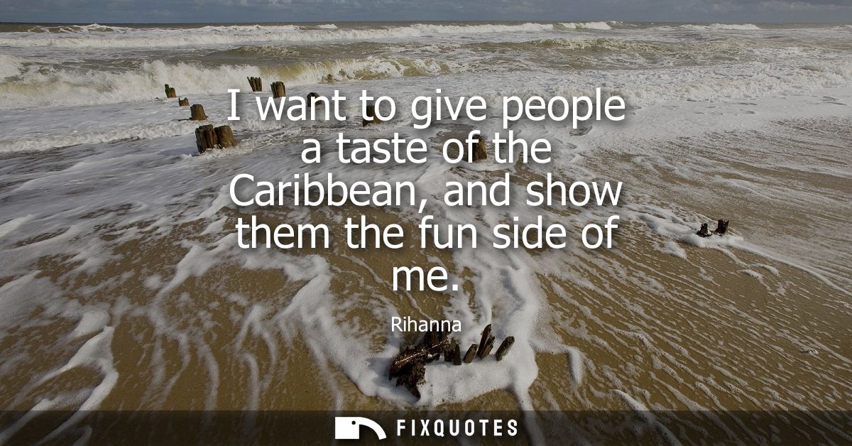 I want to give people a taste of the Caribbean, and show them the fun side of me
