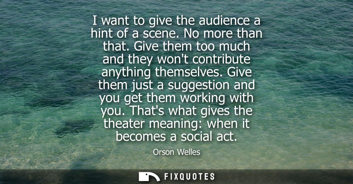 I want to give the audience a hint of a scene. No more than that. Give them too much and they wont contribute anything t