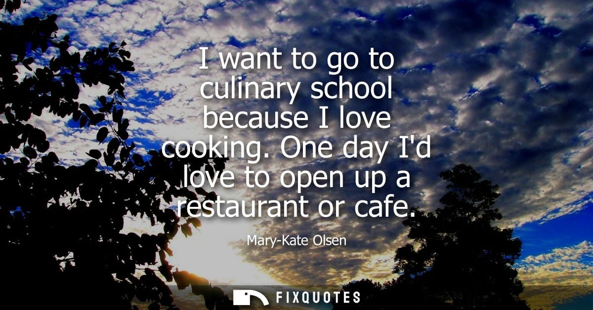 I want to go to culinary school because I love cooking. One day Id love to open up a restaurant or cafe
