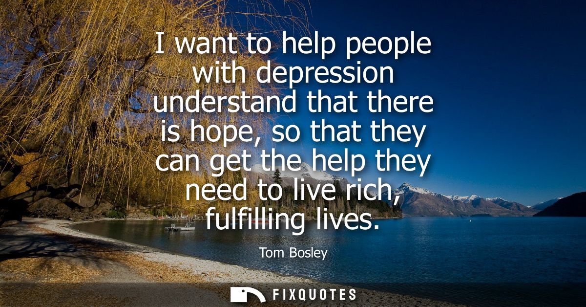 I want to help people with depression understand that there is hope, so that they can get the help they need to live ric