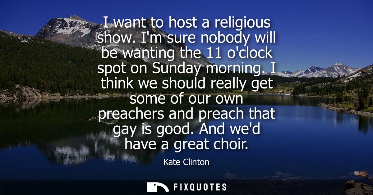 I want to host a religious show. Im sure nobody will be wanting the 11 oclock spot on Sunday morning.
