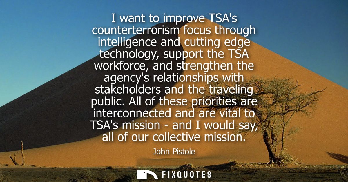 I want to improve TSAs counterterrorism focus through intelligence and cutting edge technology, support the TSA workforc